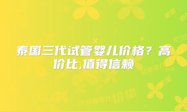 泰国三代试管婴儿价格?高价比,值得信赖