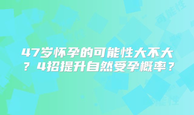 47岁怀孕的可能性大不大?4招提升自然受孕概率?