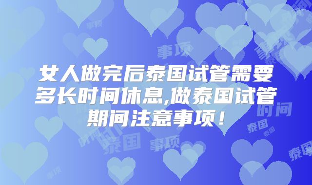 女人做完后泰国试管需要多长时间休息,做泰国试管期间注意事项!