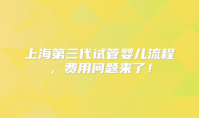 上海第三代试管婴儿流程，费用问题来了！