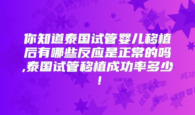 你知道泰国试管婴儿移植后有哪些反应是正常的吗,泰国试管移植成功率多少！
