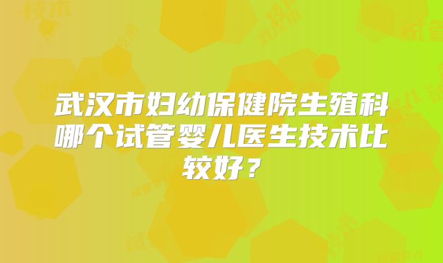 武汉市妇幼保健院生殖科哪个试管婴儿医生技术比较好？