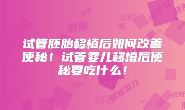 试管胚胎移植后如何改善便秘！试管婴儿移植后便秘要吃什么！