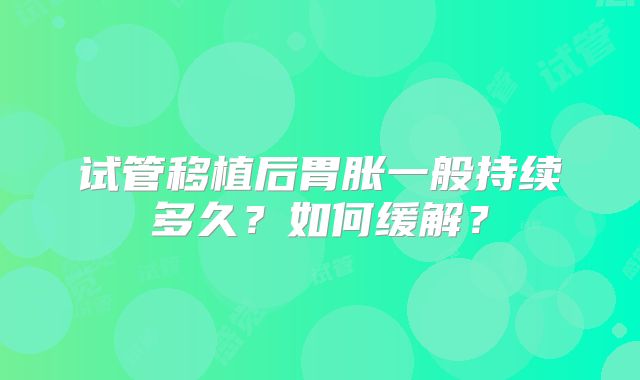 试管移植后胃胀一般持续多久？如何缓解？
