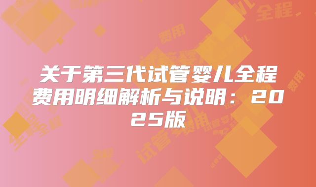 关于第三代试管婴儿全程费用明细解析与说明：2025版