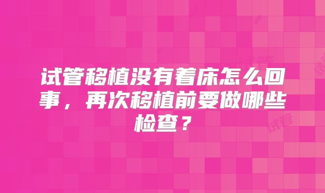 试管移植没有着床怎么回事,再次移植前要做哪些检查?