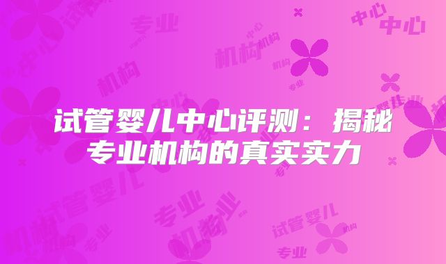 试管婴儿中心评测：揭秘专业机构的真实实力