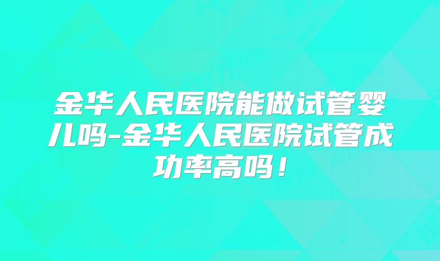 金华人民医院能做试管婴儿吗-金华人民医院试管成功率高吗！