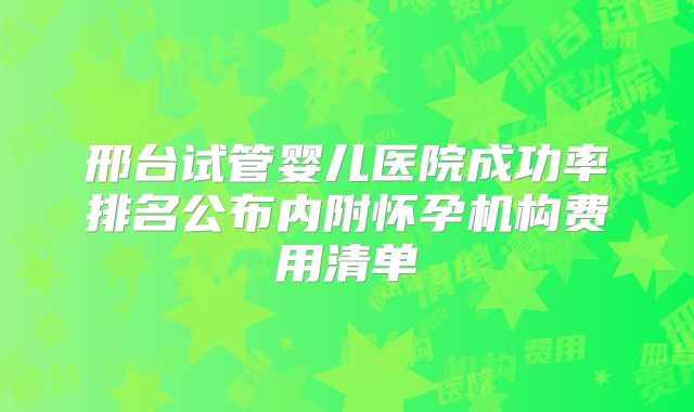 邢台试管婴儿医院成功率排名公布内附怀孕机构费用清单