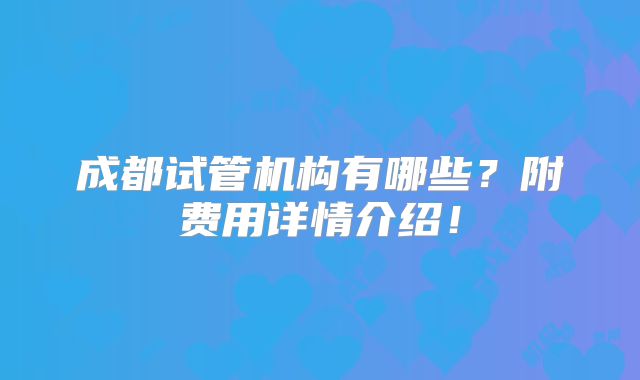 成都试管机构有哪些？附费用详情介绍！