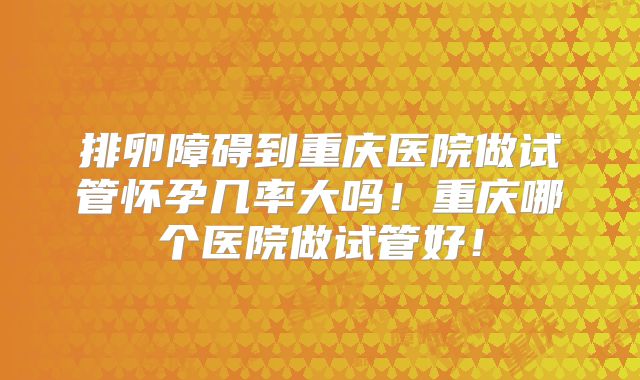 排卵障碍到重庆医院做试管怀孕几率大吗!重庆哪个医院做试管好!