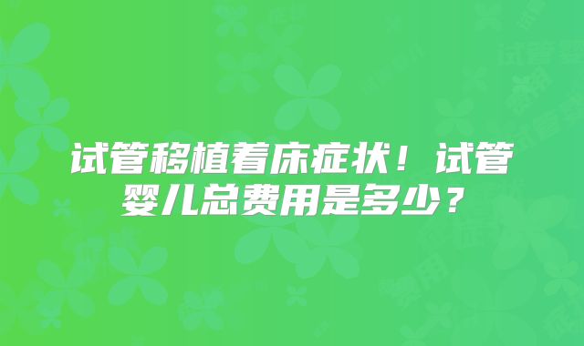试管移植着床症状！试管婴儿总费用是多少？