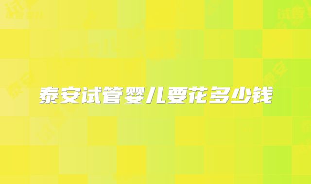 泰安试管婴儿要花多少钱