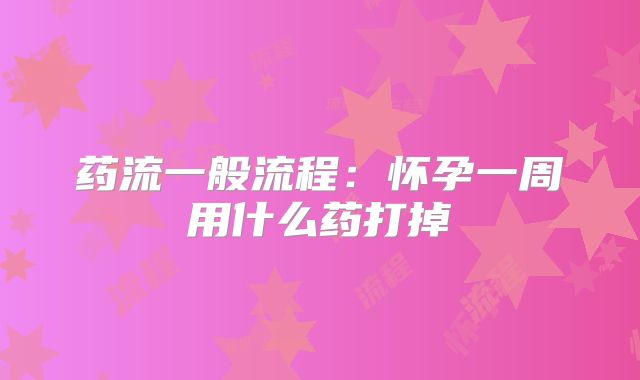 药流一般流程：怀孕一周用什么药打掉