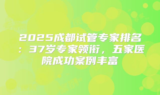 2025成都试管专家排名：37岁专家领衔，五家医院成功案例丰富