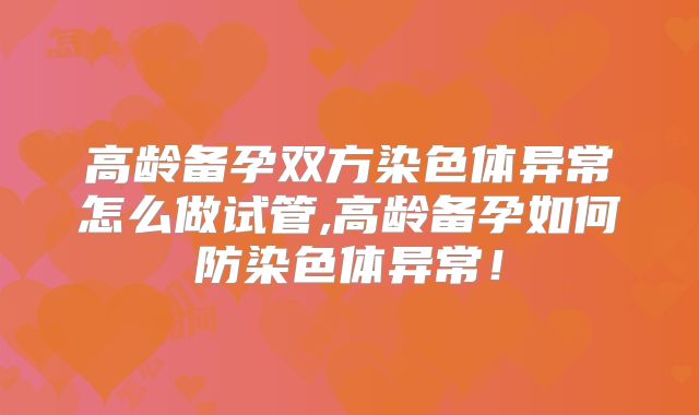 高龄备孕双方染色体异常怎么做试管,高龄备孕如何防染色体异常！