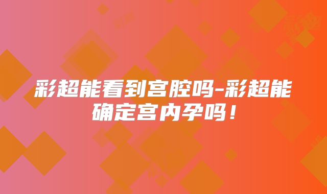 彩超能看到宫腔吗-彩超能确定宫内孕吗！