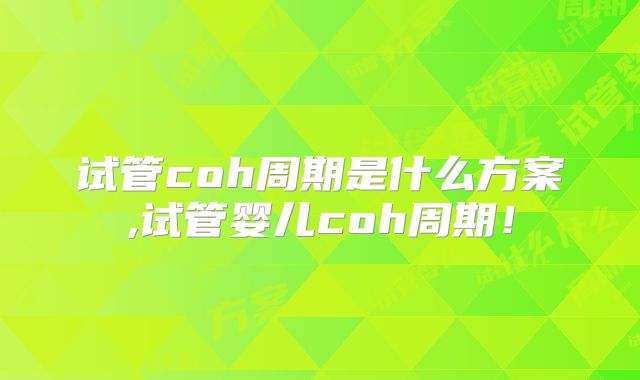 试管coh周期是什么方案,试管婴儿coh周期！