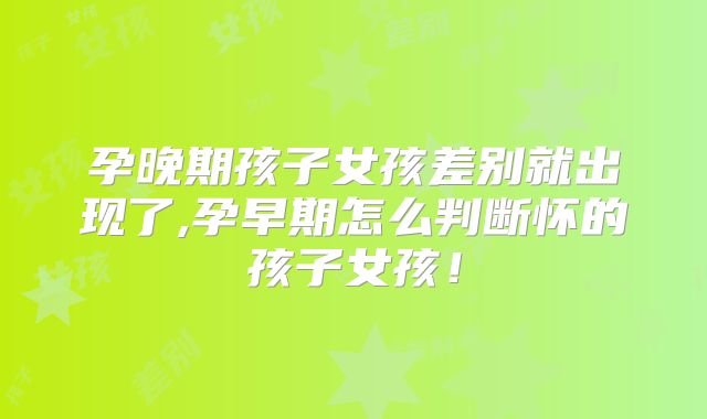 孕晚期孩子女孩差别就出现了,孕早期怎么判断怀的孩子女孩!