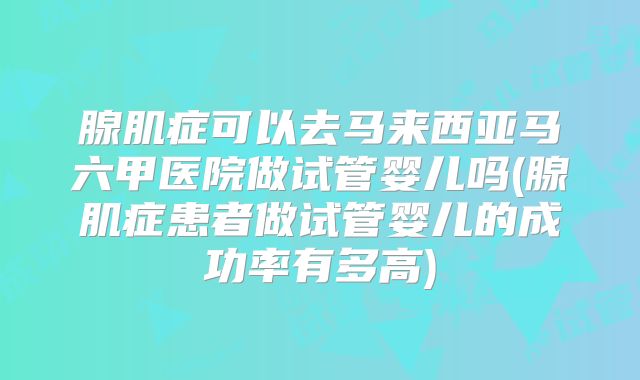 腺肌症可以去马来西亚马六甲医院做试管婴儿吗(腺肌症患者做试管婴儿的成功率有多高)