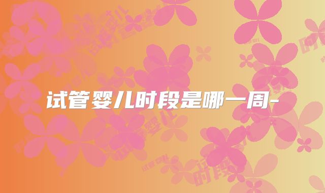 试管婴儿时段是哪一周-