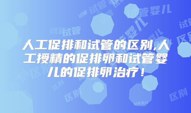 人工促排和试管的区别,人工授精的促排卵和试管婴儿的促排卵治疗!
