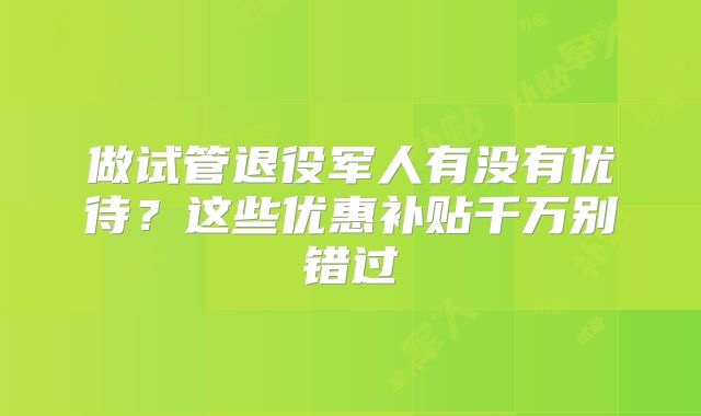 做试管退役军人有没有优待？这些优惠补贴千万别错过