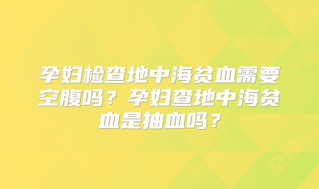 孕妇检查地中海贫血需要空腹吗？孕妇查地中海贫血是抽血吗？