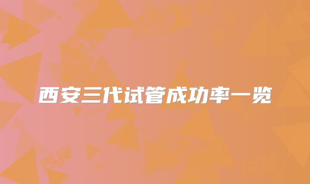 西安三代试管成功率一览