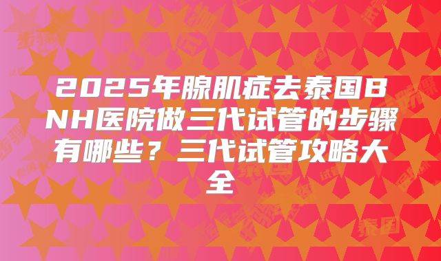 2025年腺肌症去泰国BNH医院做三代试管的步骤有哪些？三代试管攻略大全