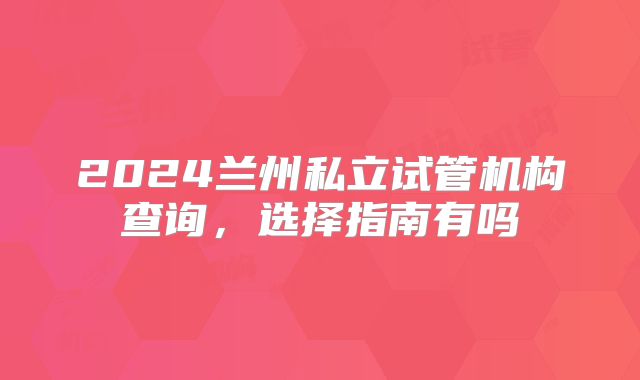 2024兰州私立试管机构查询，选择指南有吗