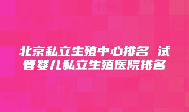 北京私立生殖中心排名 试管婴儿私立生殖医院排名