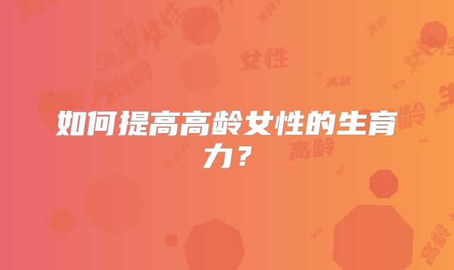 如何提高高龄女性的生育力?