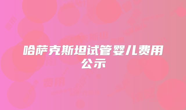 哈萨克斯坦试管婴儿费用公示