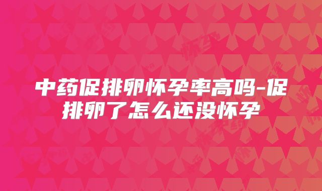 中药促排卵怀孕率高吗-促排卵了怎么还没怀孕