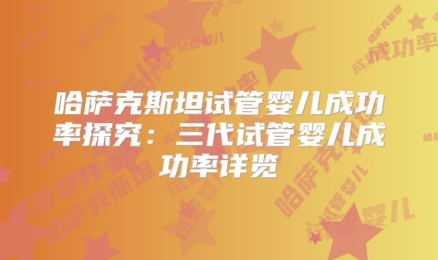 哈萨克斯坦试管婴儿成功率探究：三代试管婴儿成功率详览