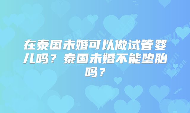 在泰国未婚可以做试管婴儿吗？泰国未婚不能堕胎吗？