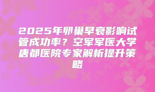 2025年卵巢早衰影响试管成功率?空军军医大学唐都医院专家解析提升策略