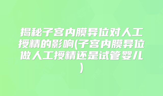 揭秘子宫内膜异位对人工授精的影响(子宫内膜异位做人工授精还是试管婴儿)