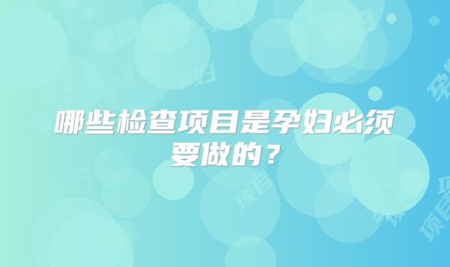 哪些检查项目是孕妇必须要做的？
