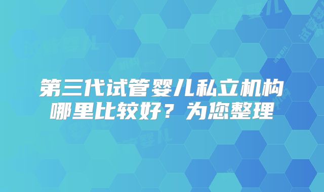 第三代试管婴儿私立机构哪里比较好？为您整理