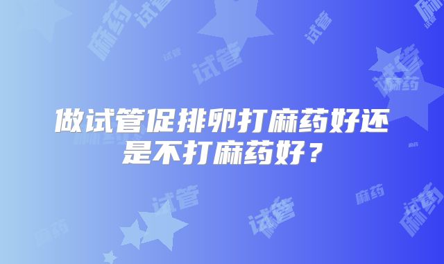 做试管促排卵打麻药好还是不打麻药好？
