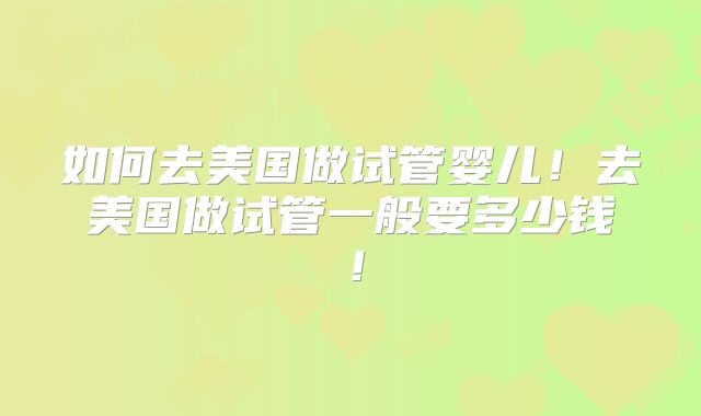 如何去美国做试管婴儿！去美国做试管一般要多少钱！