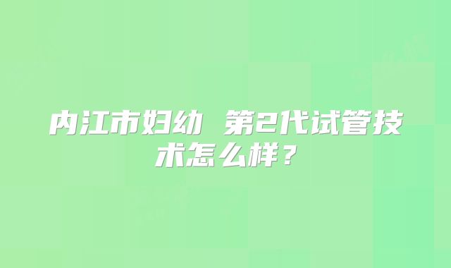 内江市妇幼 第2代试管技术怎么样?