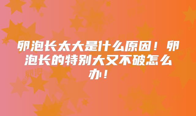 卵泡长太大是什么原因!卵泡长的特别大又不破怎么办!