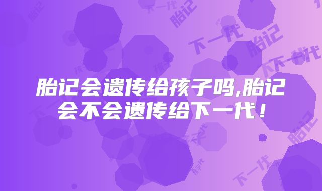 胎记会遗传给孩子吗,胎记会不会遗传给下一代！