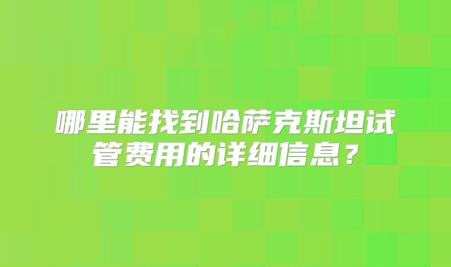 哪里能找到哈萨克斯坦试管费用的详细信息？