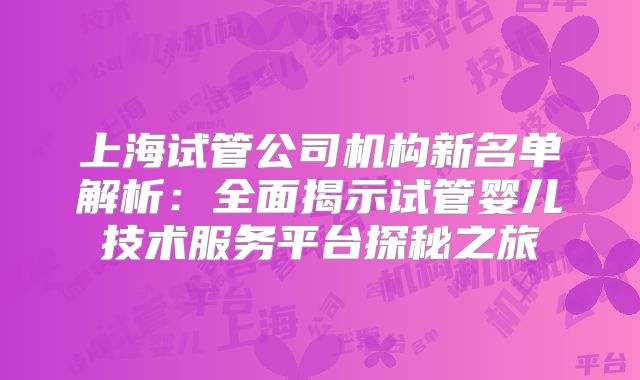 上海试管公司机构新名单解析：全面揭示试管婴儿技术服务平台探秘之旅