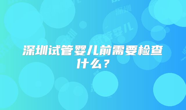 深圳试管婴儿前需要检查什么?