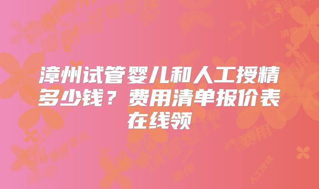 漳州试管婴儿和人工授精多少钱？费用清单报价表在线领